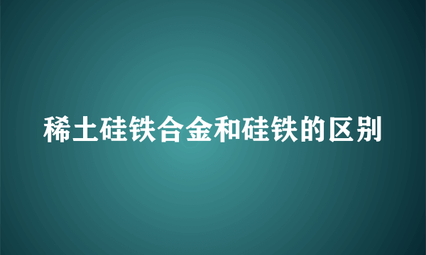 稀土硅铁合金和硅铁的区别