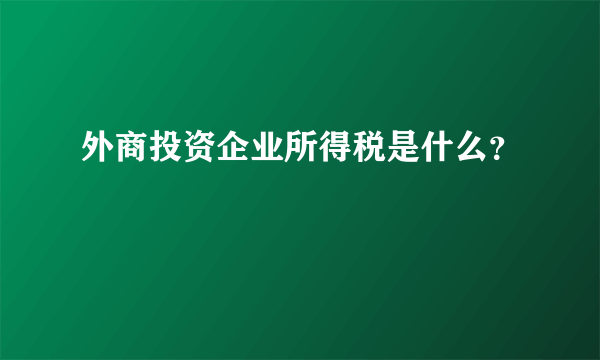 外商投资企业所得税是什么？