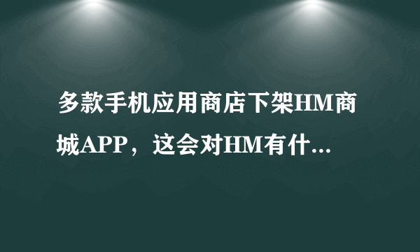 多款手机应用商店下架HM商城APP，这会对HM有什么影响？