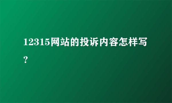 12315网站的投诉内容怎样写？