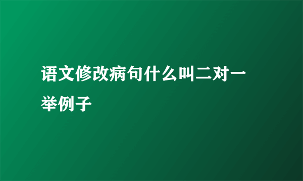 语文修改病句什么叫二对一 举例子