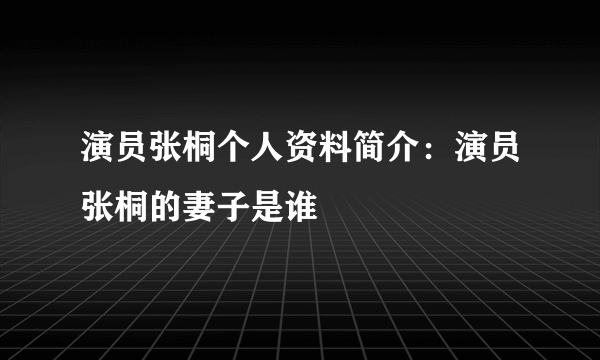 演员张桐个人资料简介：演员张桐的妻子是谁