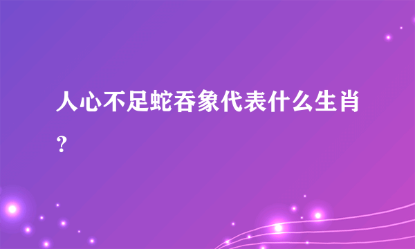 人心不足蛇吞象代表什么生肖？