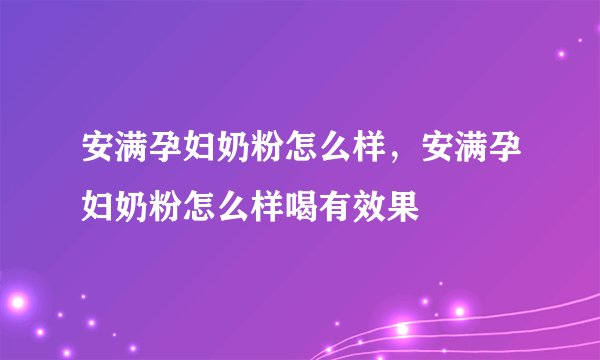 安满孕妇奶粉怎么样，安满孕妇奶粉怎么样喝有效果