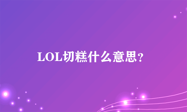 LOL切糕什么意思？