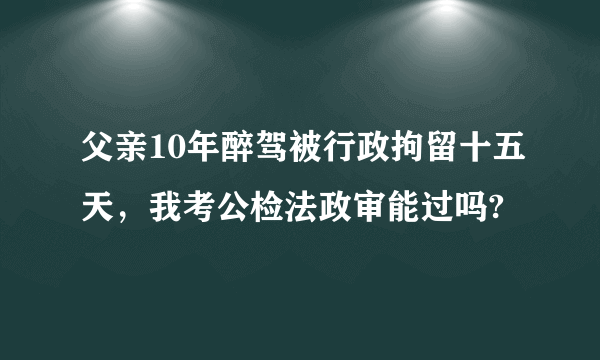 父亲10年醉驾被行政拘留十五天，我考公检法政审能过吗?