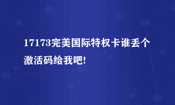 17173完美国际特权卡谁丢个激活码给我吧!