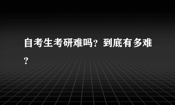 自考生考研难吗？到底有多难？