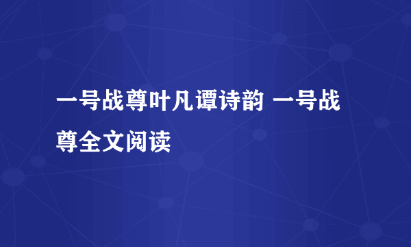 一号战尊叶凡谭诗韵 一号战尊全文阅读