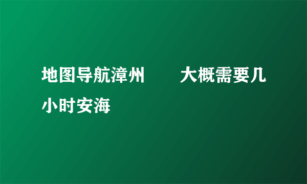 地图导航漳州――大概需要几小时安海