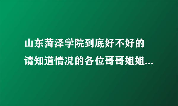 山东菏泽学院到底好不好的 请知道情况的各位哥哥姐姐告诉我一下 我有意向考一下