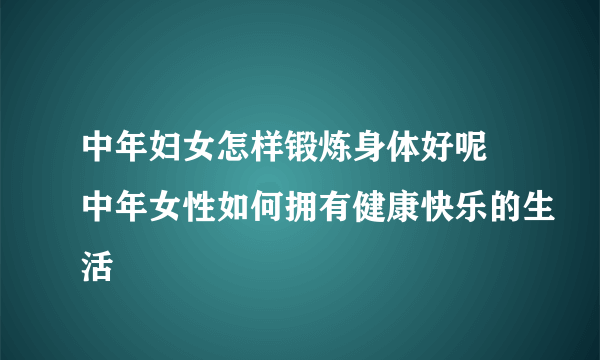 中年妇女怎样锻炼身体好呢 中年女性如何拥有健康快乐的生活