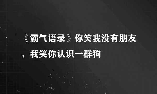 《霸气语录》你笑我没有朋友，我笑你认识一群狗