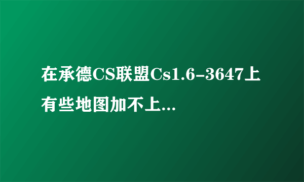 在承德CS联盟Cs1.6-3647上有些地图加不上人怎么办？