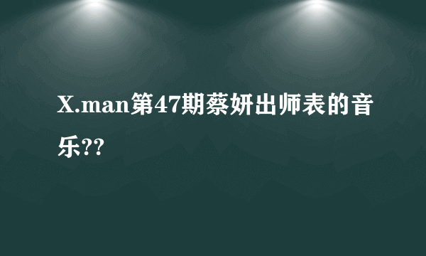 X.man第47期蔡妍出师表的音乐??