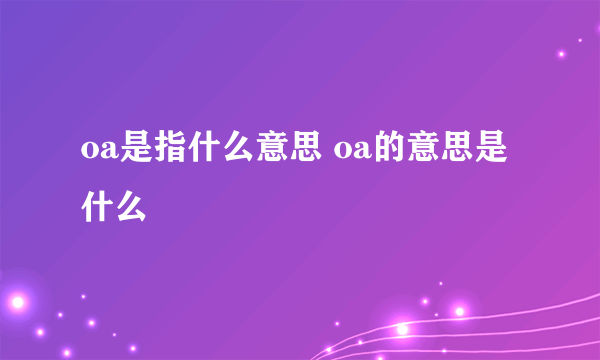 oa是指什么意思 oa的意思是什么