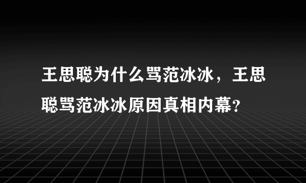 王思聪为什么骂范冰冰，王思聪骂范冰冰原因真相内幕？