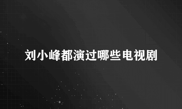 刘小峰都演过哪些电视剧