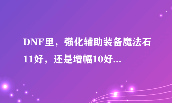 DNF里，强化辅助装备魔法石11好，还是增幅10好？哪个比较划算？