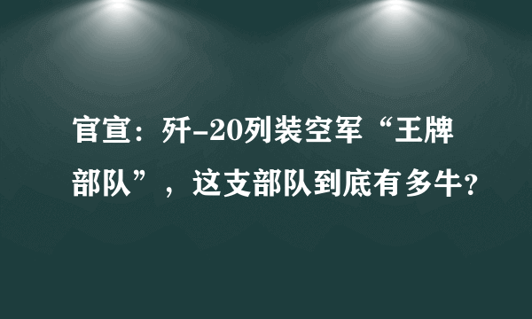 官宣：歼-20列装空军“王牌部队”，这支部队到底有多牛？