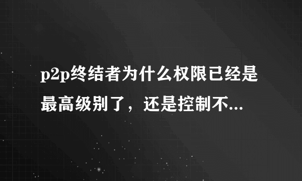 p2p终结者为什么权限已经是最高级别了，还是控制不了别的机器