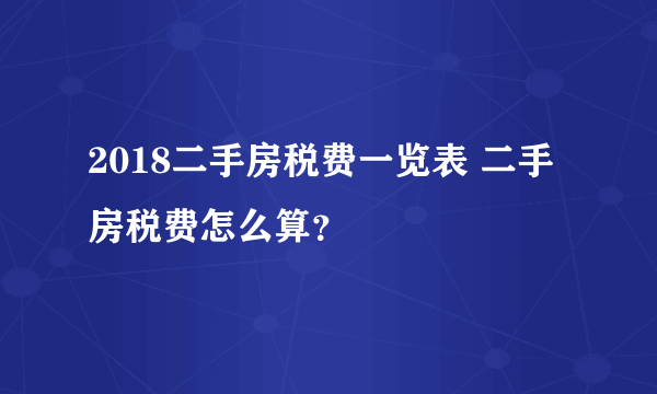 2018二手房税费一览表 二手房税费怎么算？