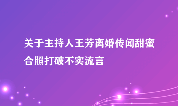 关于主持人王芳离婚传闻甜蜜合照打破不实流言