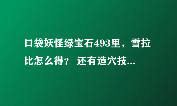 口袋妖怪绿宝石493里，雪拉比怎么得？ 还有造穴技能有什么用？