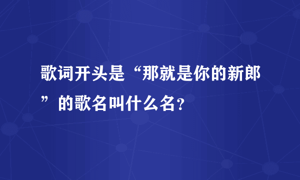 歌词开头是“那就是你的新郎”的歌名叫什么名？