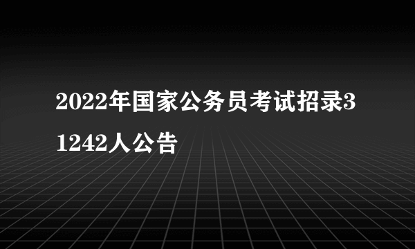 2022年国家公务员考试招录31242人公告