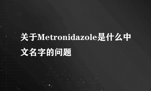 关于Metronidazole是什么中文名字的问题