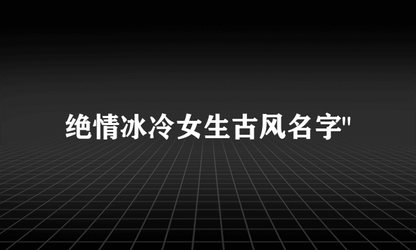 绝情冰冷女生古风名字