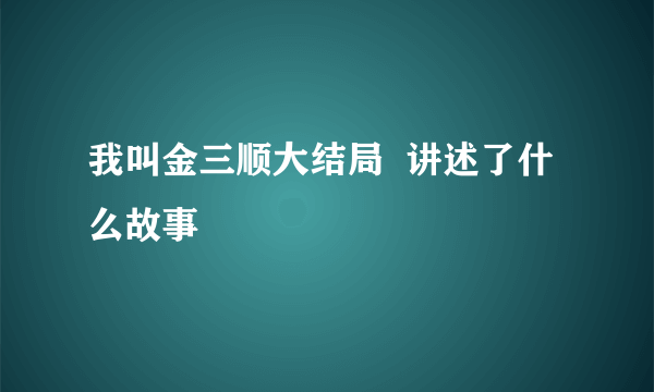 我叫金三顺大结局  讲述了什么故事