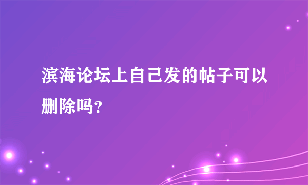 滨海论坛上自己发的帖子可以删除吗？