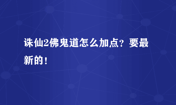 诛仙2佛鬼道怎么加点？要最新的！