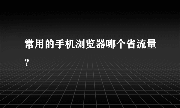 常用的手机浏览器哪个省流量？