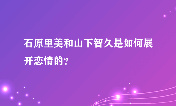 石原里美和山下智久是如何展开恋情的？