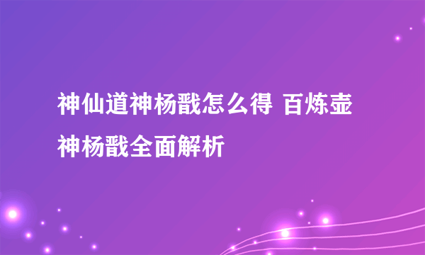 神仙道神杨戬怎么得 百炼壶神杨戬全面解析