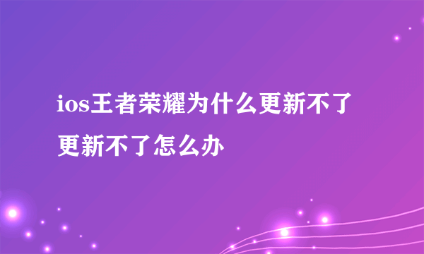 ios王者荣耀为什么更新不了 更新不了怎么办