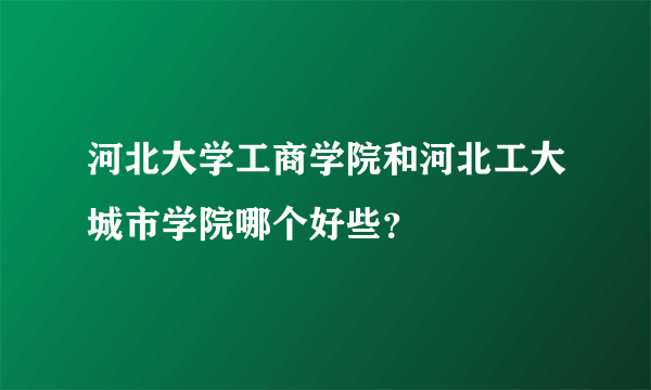 河北大学工商学院和河北工大城市学院哪个好些？