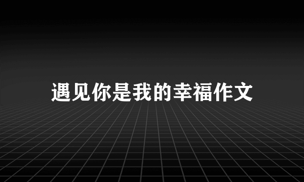 遇见你是我的幸福作文