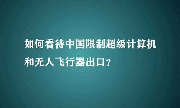 如何看待中国限制超级计算机和无人飞行器出口？