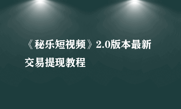 《秘乐短视频》2.0版本最新交易提现教程