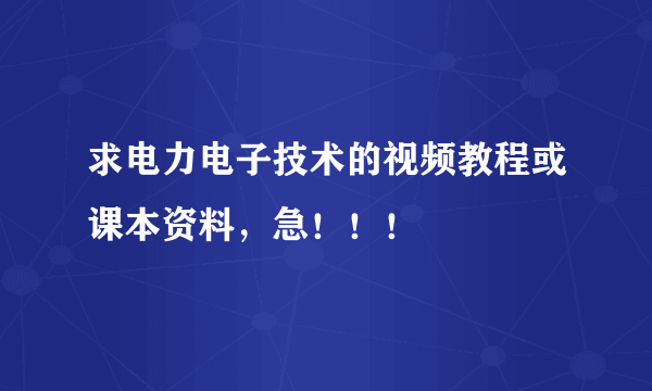 求电力电子技术的视频教程或课本资料，急！！！