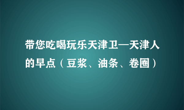 带您吃喝玩乐天津卫—天津人的早点（豆浆、油条、卷圈）