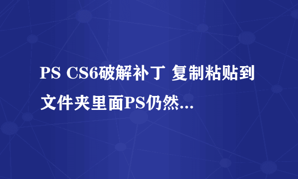 PS CS6破解补丁 复制粘贴到文件夹里面PS仍然是没有破解的