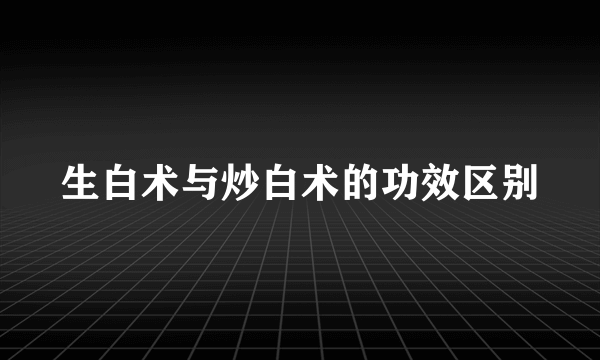 生白术与炒白术的功效区别