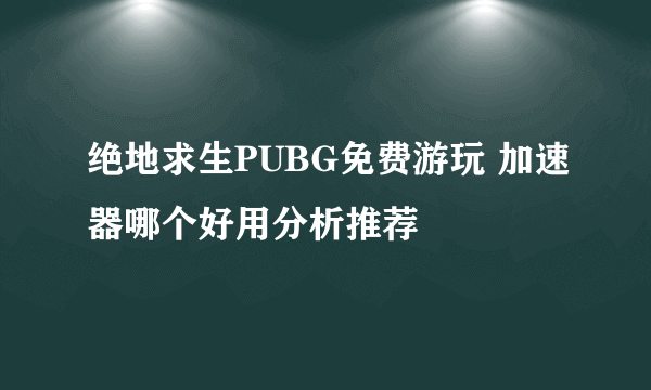 绝地求生PUBG免费游玩 加速器哪个好用分析推荐