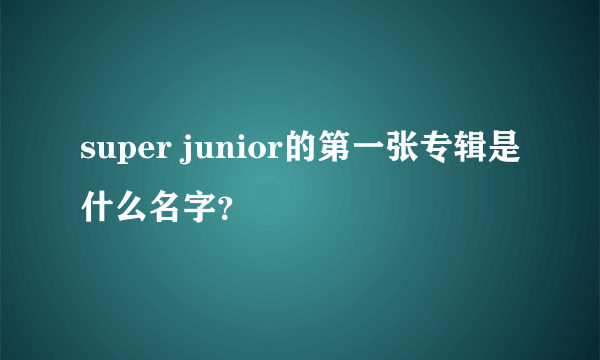 super junior的第一张专辑是什么名字？