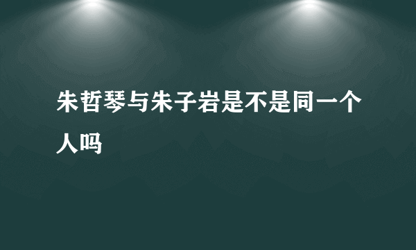 朱哲琴与朱子岩是不是同一个人吗